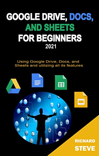 Google Drive, Docs, and Sheets for Beginners 2021: Using Google Drive, Docs, and Sheets and Utilizing All Its Features