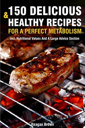 150 Delicious And Healthy Recipes For A Perfect Metabolism: Incl. Nutritional Values And A Large Advice Section