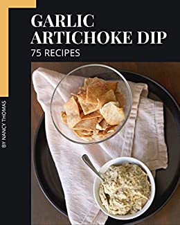 75 Garlic Artichoke Dip Recipes: Let's Get Started with The Best Garlic Artichoke Dip Cookbook!