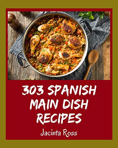 303 Spanish Main Dish Recipes: A Spanish Main Dish Cookbook Everyone Loves!