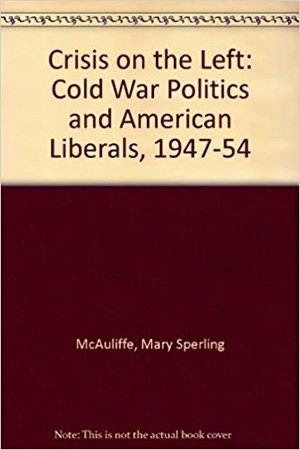 Crisis on the Left: Cold War Politics and American Liberals, 1947 54