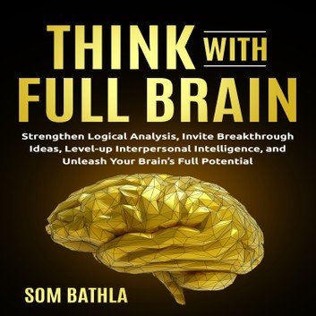 Think With Full Brain: Strengthen Logical Analysis, Invite Breakthrough Ideas [Audiobook]
