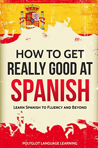 Spanish: How to Get Really Good at Spanish: Learn Spanish to Fluency and Beyond