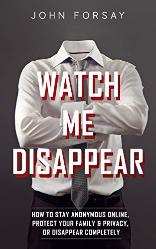 Watch Me Disappear: How to Stay Anonymous Online, Protect Your Family & Privacy, or Disappear Completely
