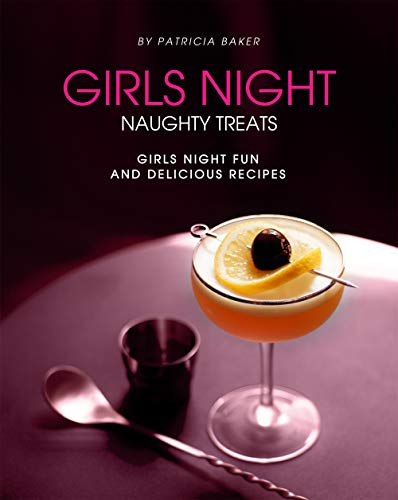 Girls Night Naughty Treats: Girls Night Fun and Delicious Recipes