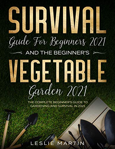 Survival Guide for Beginners 2021 And The Beginner's Vegetable Garden 2021: The Complete Beginner's Guide to Gardening...
