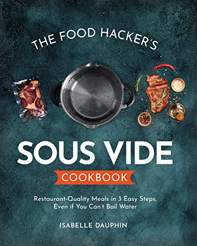 The Hacker's Sous Vide Cookbook: Restaurant Quality Meals in 3 Easy Steps, Even if You Can't Boil Water
