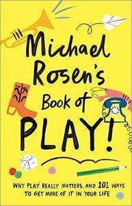 Michael Rosen's Book of Play: Why Play Really Matters, and 101 Ways To Get More Of It In Your Life