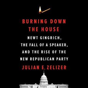 Burning Down the House: Newt Gingrich, the Fall of a Speaker, and the Rise of the New Republican Party [Audiobook]