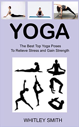 YOGA: The Best Top Yoga Poses To Relieve Stress and Gain Strength
