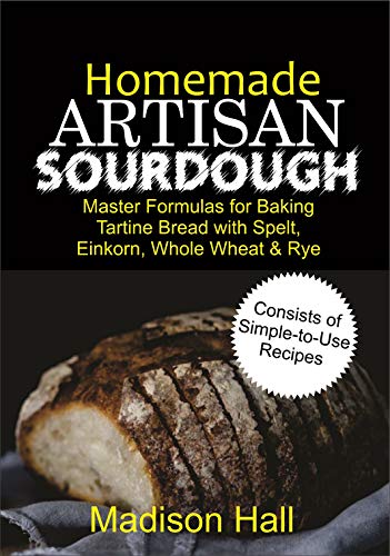 Homemade Artisan Sourdough: Master Formulas for Baking Tartine Bread with Spelt, Einkorn, Whole Wheat & Rye