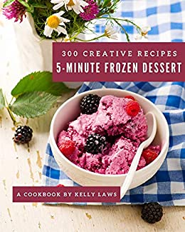 300 Creative 5 Minute Frozen Dessert Recipes: 5 Minute Frozen Dessert Cookbook   All The Best Recipes You Need are Here!