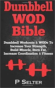 Dumbbell WOD Bible: Dumbbell Workouts & WODs To Increase Your Strength