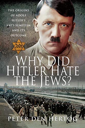 Why Did Hitler Hate the Jews?: The Origins of Adolf Hitler's Anti Semitism and its Outcome