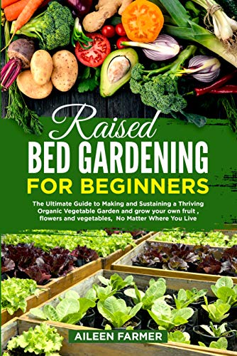 Raised Bed Gardening for Beginners: The Ultimate Guide to Making and Sustaining a Thriving Organic Vegetable Garden