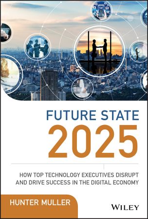 Future State 2025: How Top Technology Executives Disrupt and Drive Success in the Digital Economy