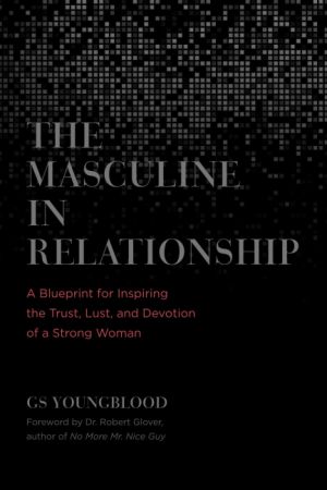 The Masculine in Relationship: A Blueprint for Inspiring the Trust, Lust, and Devotion of a Strong Woman