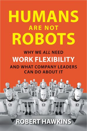 Humans Are Not Robots: Why We All Need Work Flexibility and What Company Leaders Can Do About It