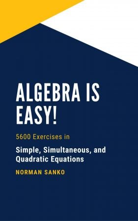 Algebra Is Easy: 5600 exercises in Simple, Simultaneous, and Quadratic Equations