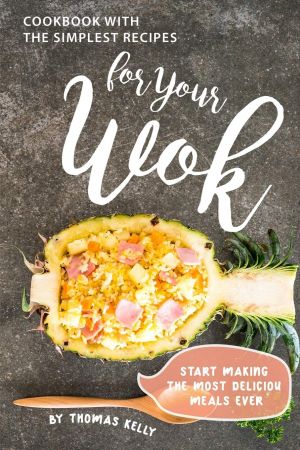 Cookbook with the Simplest Recipes for Your Wok: Start Making the Most Delicious Meals Ever