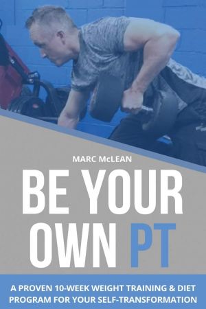 Be Your Own PT: A Proven 10 Week Weight Training & Diet Program For Your Self Transformation (Strength Training 101)