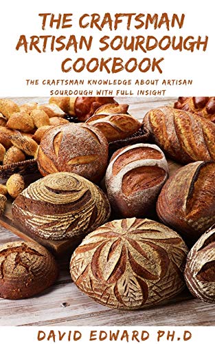 The Craftsman Artisan Sourdough Cookbook: The Craftsman Knowledge About Artisan Sourdough With Full Insight