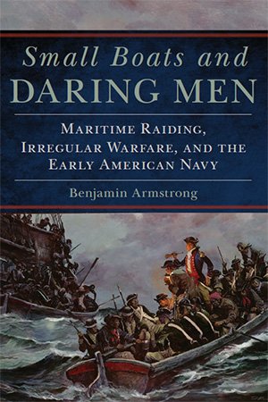 Small Boats and Daring Men: Maritime Raiding, Irregular Warfare, and the Early American Navy