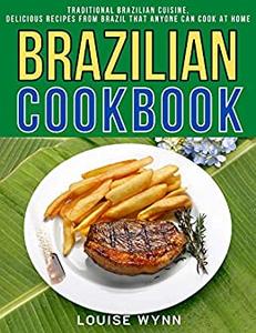 Brazilian Cookbook: Traditional Brazilian Cuisine, Delicious Recipes from Brazil that Anyone Can Cook at Home