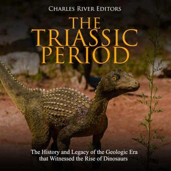 The Triassic Period: The History and Legacy of the Geologic Era that Witnessed the Rise of Dinosaurs [Audiobook]