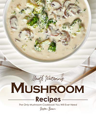 Mouth Watering Mushroom Recipes: The Only Mushroom Cookbook You Will Ever Need