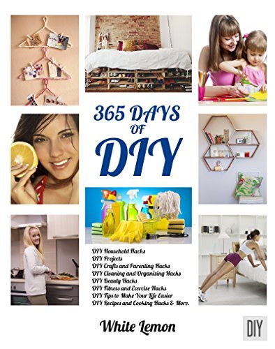 DIY: 365 Days of DIY: A Collection of DIY, DIY Household Hacks, DIY Cleaning and Organizing, DIY Projects, and More ...