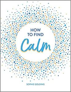 How To Find Calm: Inspiration and Advice for a More Peaceful Life (PDF)