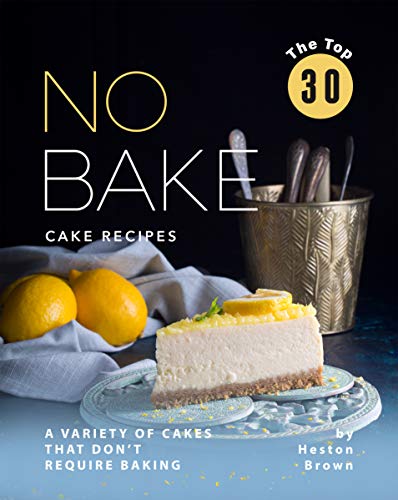 The Top 30 No Bake Cake Recipes: A Variety of Cakes That Don't Require Baking
