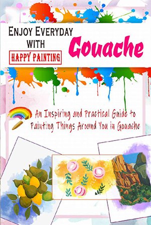 Enjoy Everyday with Gouache   Happy Painting: An Inspiring and Practical Guide to Painting Things Around You in Gouache