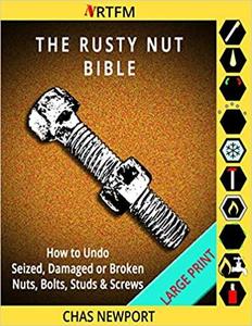 The Rusty Nut Bible: How to Undo Seized, Damaged or Broken Nuts, Bolts, Studs & Screws