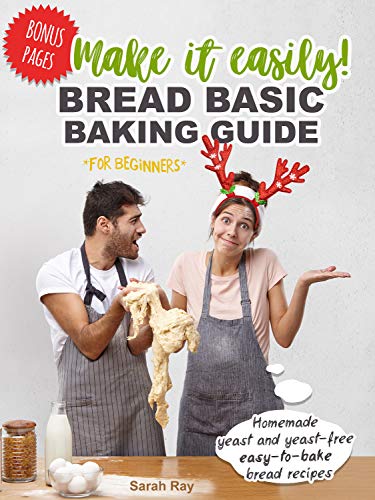 Make It Easily! Bread Basic Baking Guide for Beginners: Homemade Yeast and Yeast Free Easy to Bake Bread Recipes