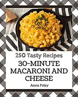 250 Tasty 30 Minute Macaroni and Cheese Recipes: A 30 Minute Macaroni and Cheese Cookbook for Effortless Meals