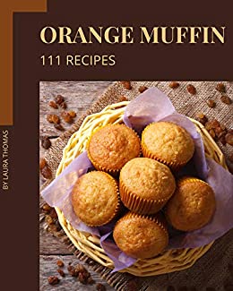 111 Orange Muffin Recipes: Enjoy Everyday With Orange Muffin Cookbook!