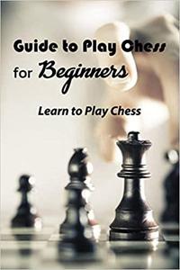 Guide to Play Chess for Beginners: Learn to Play Chess: Guide to Play Chess for Beginners