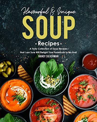 Flavourful & Unique Soup Recipes: A Tasty Collection of Soup Recipes that I am Sure Will Delight Your Tastebuds to No End!