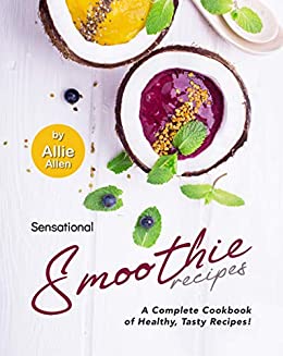 Sensational Smoothie Recipes: A Complete Cookbook of Healthy, Tasty Recipes!