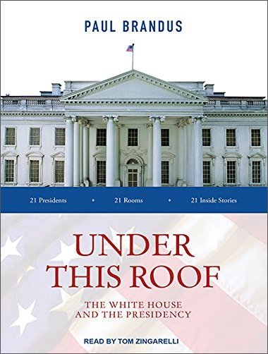 Under This Roof: The White House and the Presidency   21 Presidents, 21 Rooms, 21 Inside Stories [Audiobook]