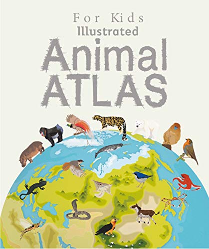 Illustrated Animal Atlas For Kids: Take A Thrilling Animal Adventure Around The Globe!