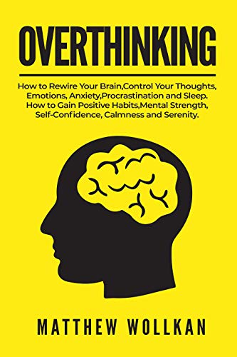 OVERTHINKING: How to Rewire Your Brain, Control Your Thoughts, Emotions, Anxiety, Procrastination and Sleep