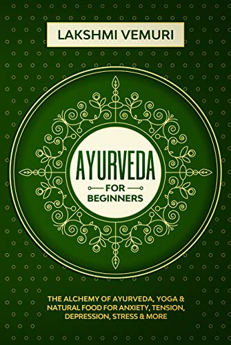 Ayurveda for Beginners: The Alchemy of Ayurveda, Yoga & Natural Food for Anxiety, Tension, Depression, Stress & More