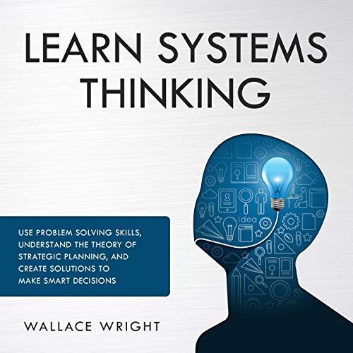Learn Systems Thinking: Use Problem Solving Skills, Understand the Theory of Strategic Planning and Create Solutions [Audiobook]