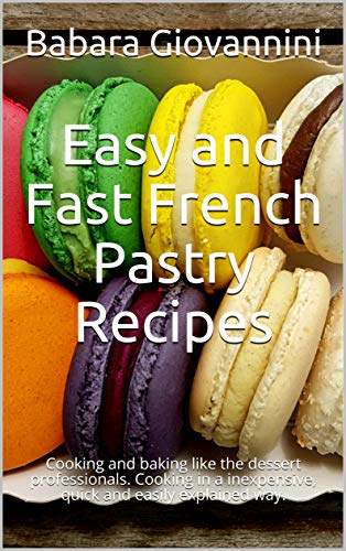 Easy and Fast French Pastry Recipes : Cooking and baking like the dessert professionals