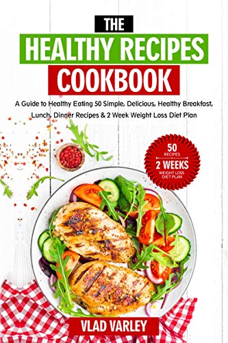 The Healthy Recipes Cookbook: A Guide to Healthy Eating 50 Simple, Delicious, Healthy Breakfast, Lunch, Dinner Recipes