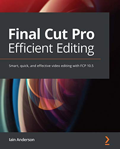 Final Cut Pro Efficient Editing: Smart, quick, and effective video editing with FCP 10.5