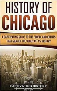 History of Chicago: A Captivating Guide to the People and Events that Shaped the Windy City's History